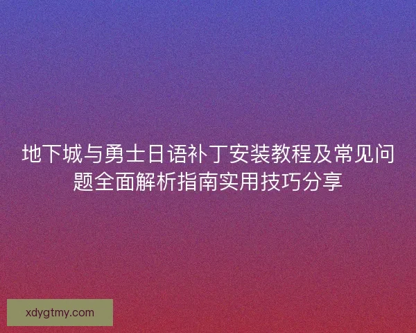 地下城与勇士日语补丁安装教程及常见问题全面解析指南实用技巧分享