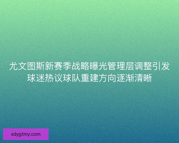 尤文图斯新赛季战略曝光管理层调整引发球迷热议球队重建方向逐渐清晰