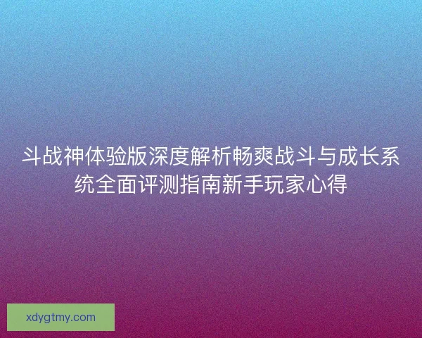 斗战神体验版深度解析畅爽战斗与成长系统全面评测指南新手玩家心得