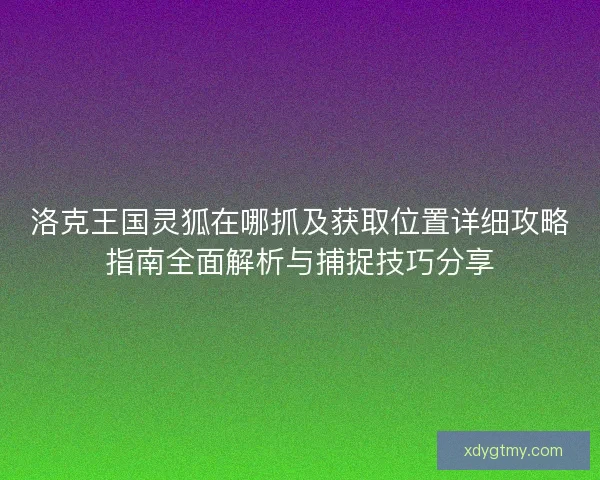 洛克王国灵狐在哪抓及获取位置详细攻略指南全面解析与捕捉技巧分享