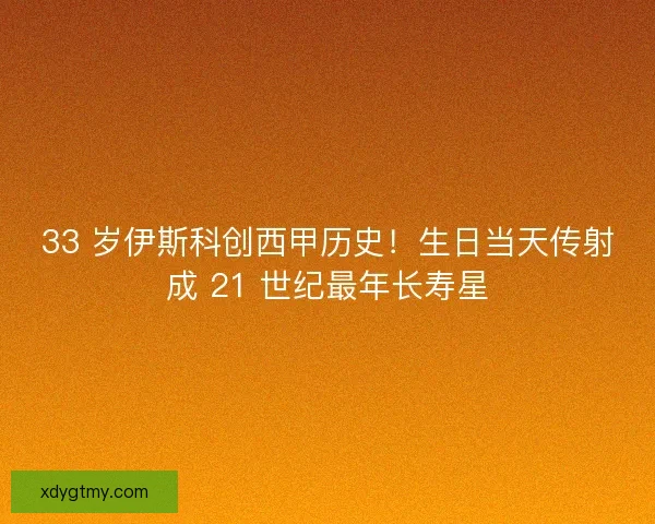 33 岁伊斯科创西甲历史！生日当天传射成 21 世纪最年长寿星