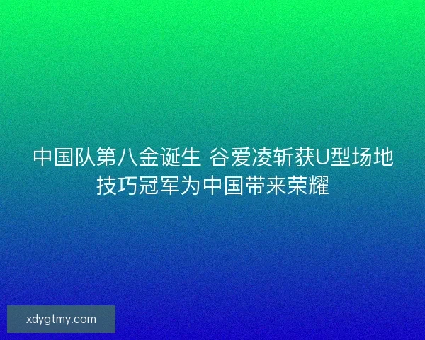 中国队第八金诞生 谷爱凌斩获U型场地技巧冠军为中国带来荣耀
