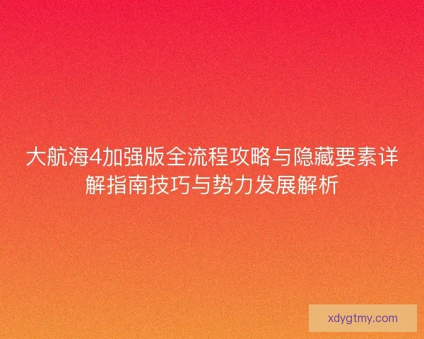 大航海4加强版全流程攻略与隐藏要素详解指南技巧与势力发展解析