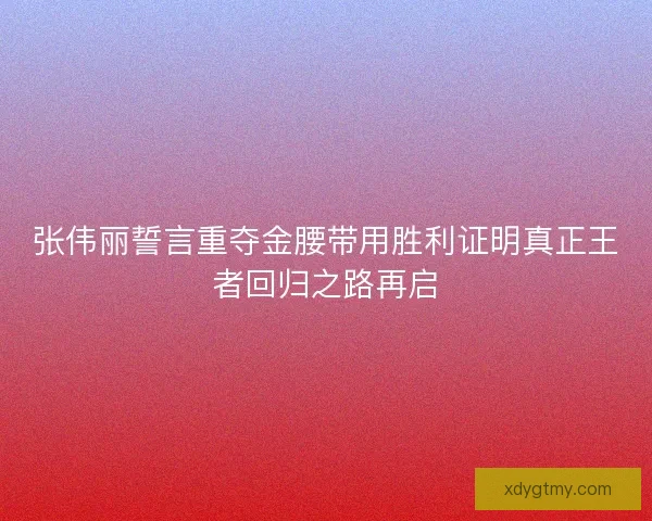 张伟丽誓言重夺金腰带用胜利证明真正王者回归之路再启