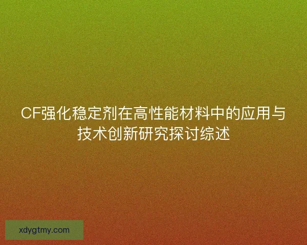 CF强化稳定剂在高性能材料中的应用与技术创新研究探讨综述