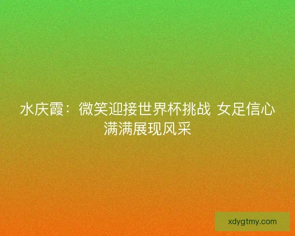水庆霞：微笑迎接世界杯挑战 女足信心满满展现风采