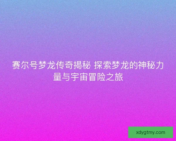 赛尔号梦龙传奇揭秘 探索梦龙的神秘力量与宇宙冒险之旅