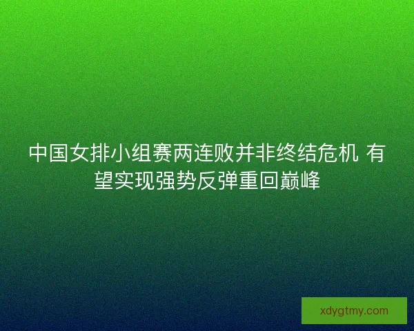 中国女排小组赛两连败并非终结危机 有望实现强势反弹重回巅峰