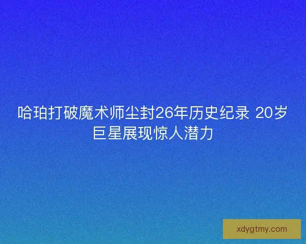 哈珀打破魔术师尘封26年历史纪录 20岁巨星展现惊人潜力