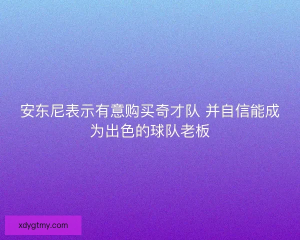 安东尼表示有意购买奇才队 并自信能成为出色的球队老板