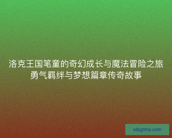 洛克王国笔童的奇幻成长与魔法冒险之旅勇气羁绊与梦想篇章传奇故事