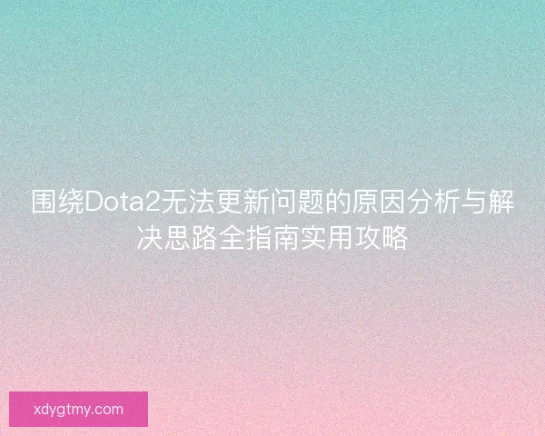 围绕Dota2无法更新问题的原因分析与解决思路全指南实用攻略