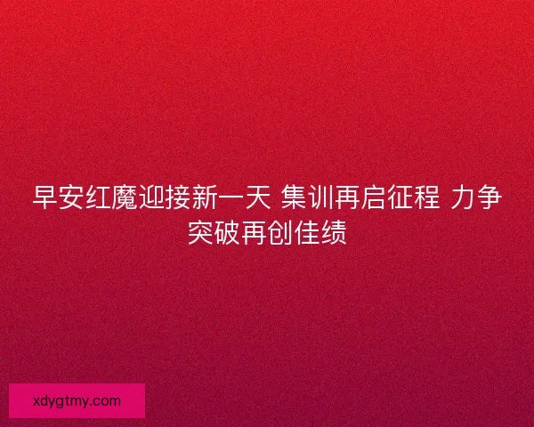 早安红魔迎接新一天 集训再启征程 力争突破再创佳绩