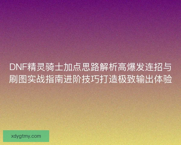 DNF精灵骑士加点思路解析高爆发连招与刷图实战指南进阶技巧打造极致输出体验