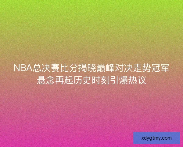 NBA总决赛比分揭晓巅峰对决走势冠军悬念再起历史时刻引爆热议