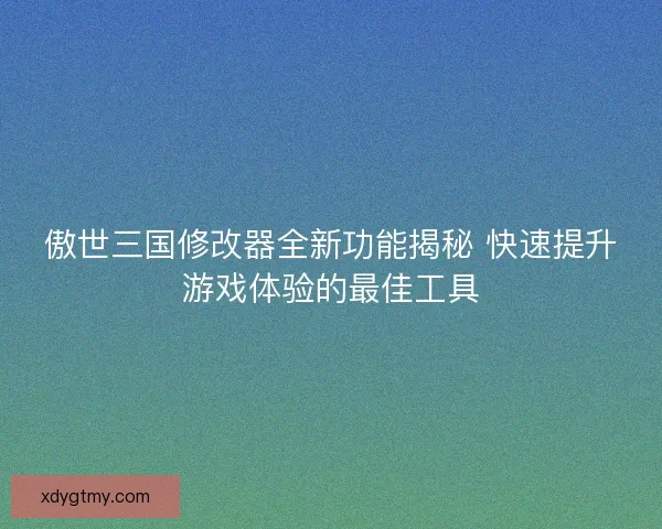 傲世三国修改器全新功能揭秘 快速提升游戏体验的最佳工具