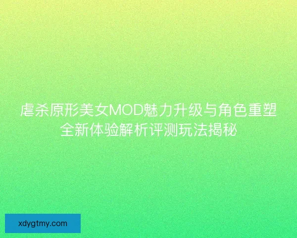 虐杀原形美女MOD魅力升级与角色重塑全新体验解析评测玩法揭秘