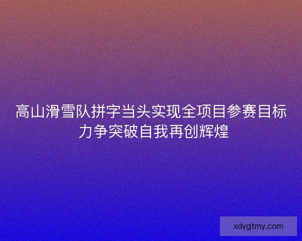 高山滑雪队拼字当头实现全项目参赛目标 力争突破自我再创辉煌