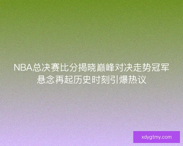 NBA总决赛比分揭晓巅峰对决走势冠军悬念再起历史时刻引爆热议