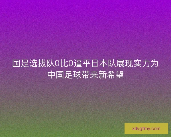 国足选拔队0比0逼平日本队展现实力为中国足球带来新希望