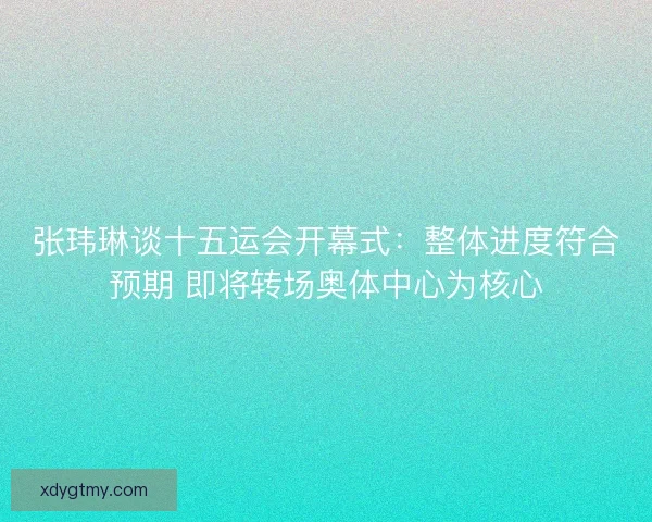 张玮琳谈十五运会开幕式：整体进度符合预期 即将转场奥体中心为核心