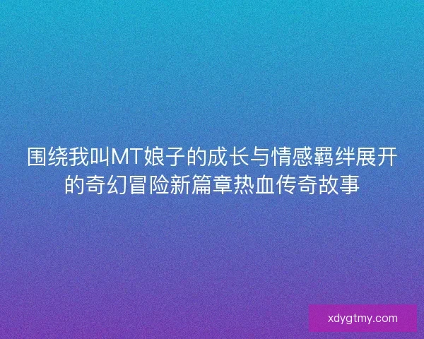 围绕我叫MT娘子的成长与情感羁绊展开的奇幻冒险新篇章热血传奇故事